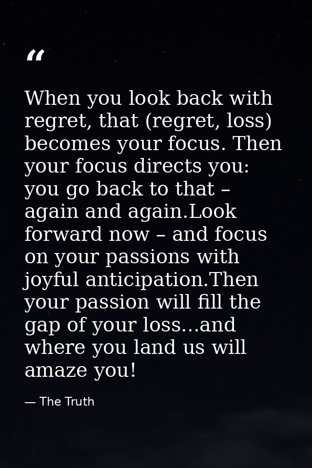When you look back with regret, that (regret, loss) becomes your focus. Then your focus directs you: you go back to that — The Truth