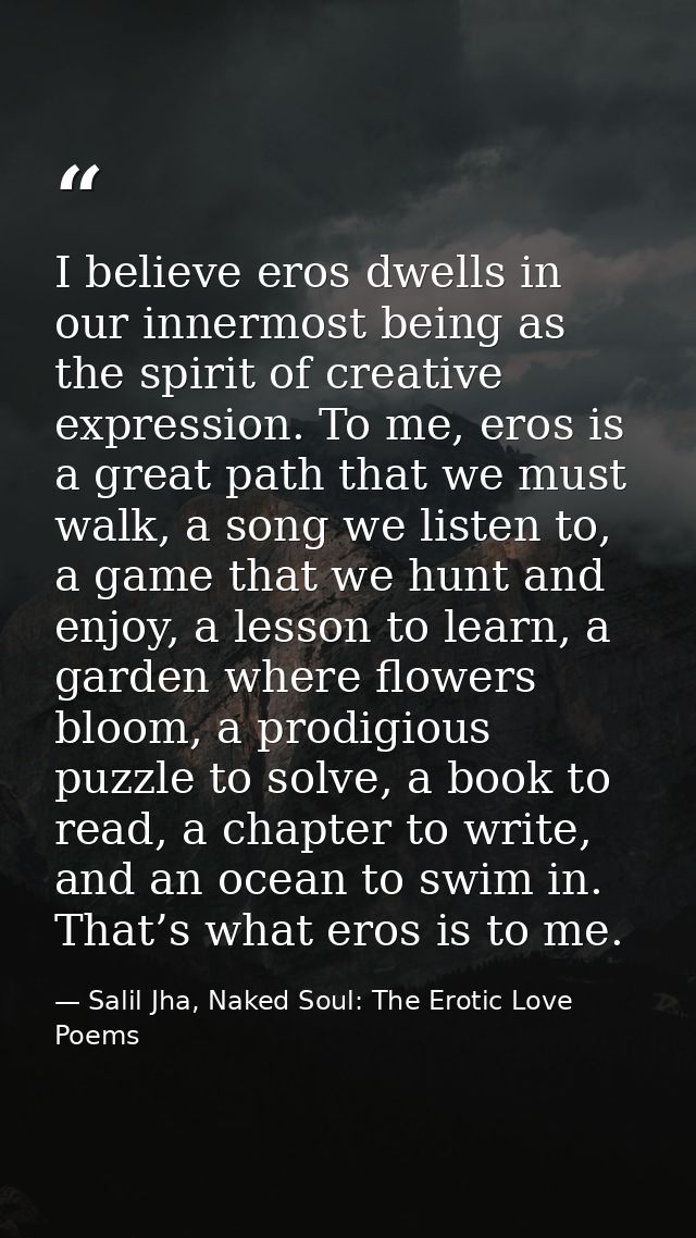 I believe eros dwells in our innermost being as the spirit of creative expression. To me, eros is a great path that we m — Salil Jha, Naked Soul: The Erotic Love Poems