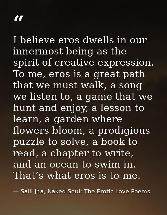 I believe eros dwells in our innermost being as the spirit of creative expression. To me, eros is a great path that we m — Salil Jha, Naked Soul: The Erotic Love Poems