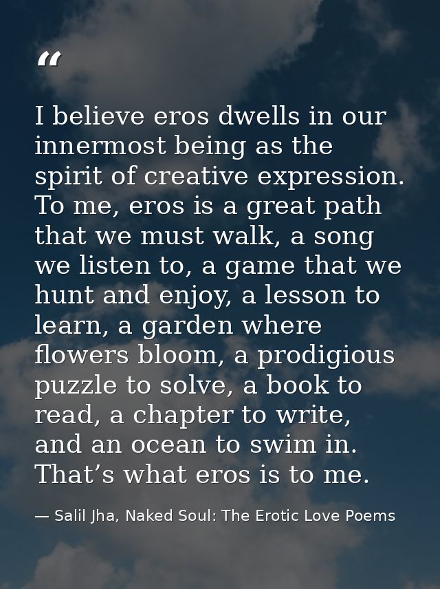 I believe eros dwells in our innermost being as the spirit of creative expression. To me, eros is a great path that we m — Salil Jha, Naked Soul: The Erotic Love Poems