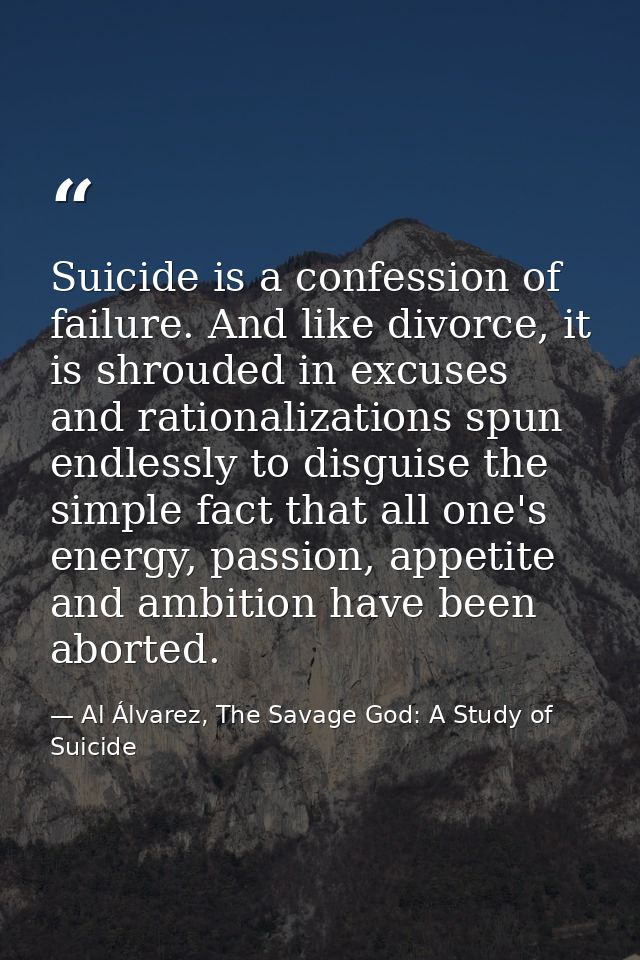 Suicide is a confession of failure. And like divorce, it is shrouded in excuses and rationalizations spun endlessly to d — Al Álvarez, The Savage God: A Study of Suicide