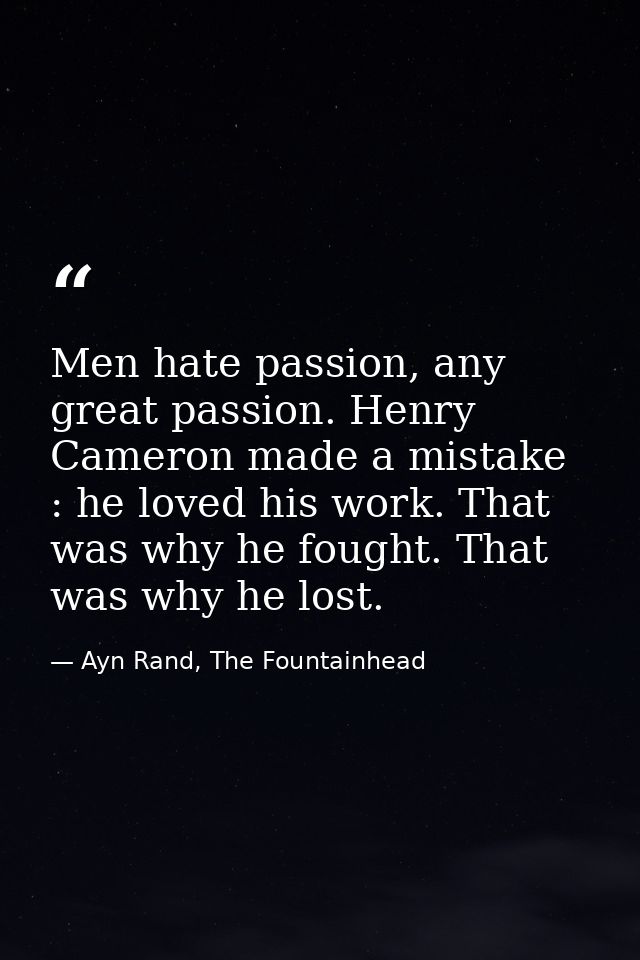 Men hate passion, any great passion. Henry Cameron made a mistake : he loved his work. That was why he fought. That was  — Ayn Rand, The Fountainhead