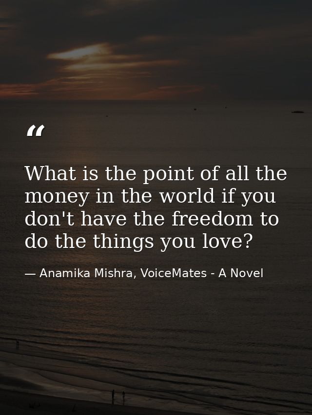 What is the point of all the money in the world if you don't have the freedom to do the things you love? — Anamika Mishra, VoiceMates - A Novel