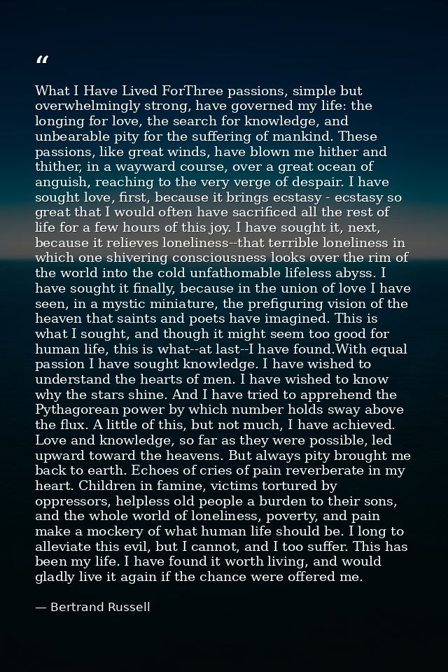 What I Have Lived ForThree passions, simple but overwhelmingly strong, have governed my life: the longing for love, the  — Bertrand Russell