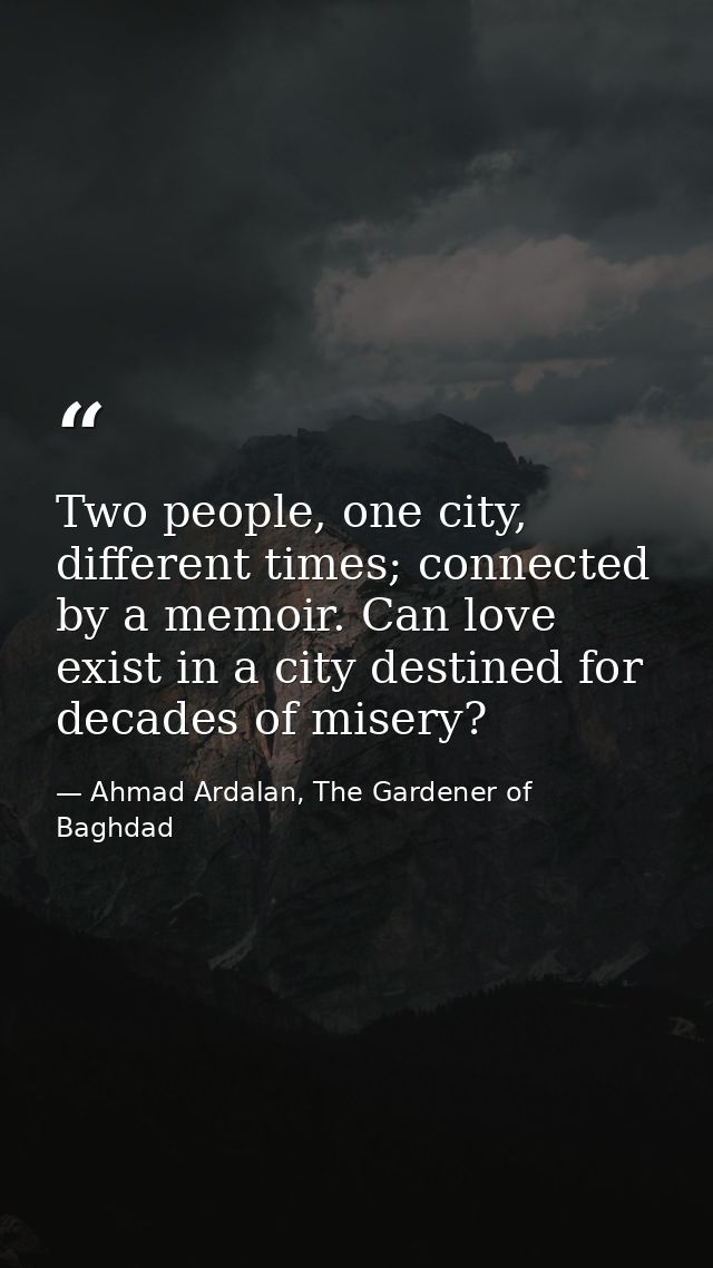 Two people, one city, different times; connected by a memoir. Can love exist in a city destined for decades of misery? — Ahmad Ardalan, The Gardener of Baghdad