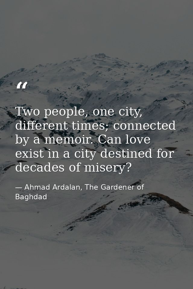 Two people, one city, different times; connected by a memoir. Can love exist in a city destined for decades of misery? — Ahmad Ardalan, The Gardener of Baghdad