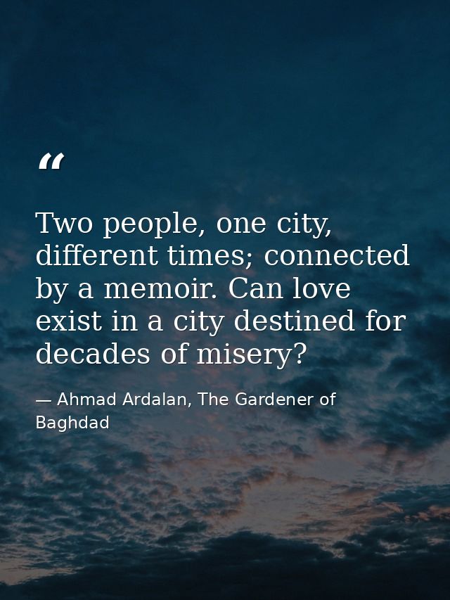 Two people, one city, different times; connected by a memoir. Can love exist in a city destined for decades of misery? — Ahmad Ardalan, The Gardener of Baghdad