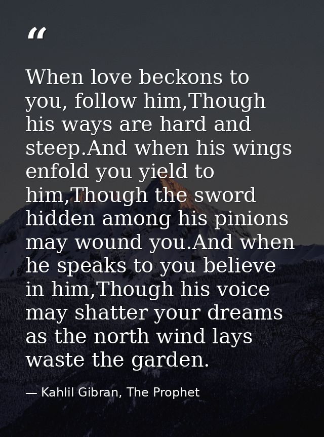 When love beckons to you, follow him,Though his ways are hard and steep.And when his wings enfold you yield to him,Thoug — Kahlil Gibran, The Prophet