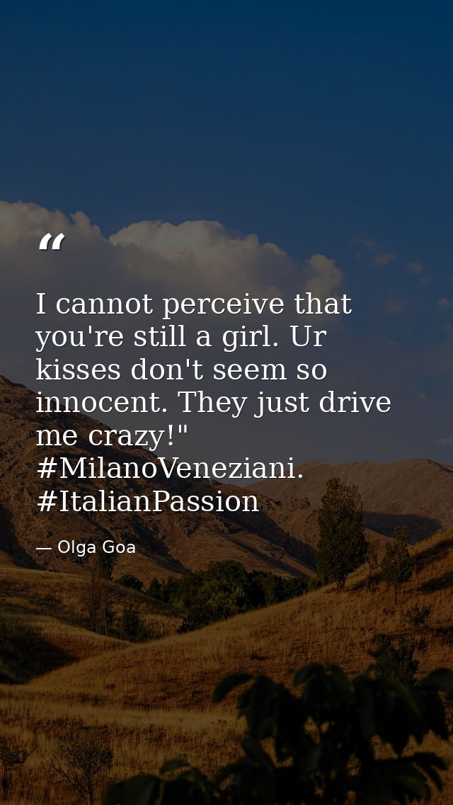 I cannot perceive that you're still a girl. Ur kisses don't seem so innocent. They just drive me crazy!" #MilanoVenezian — Olga Goa