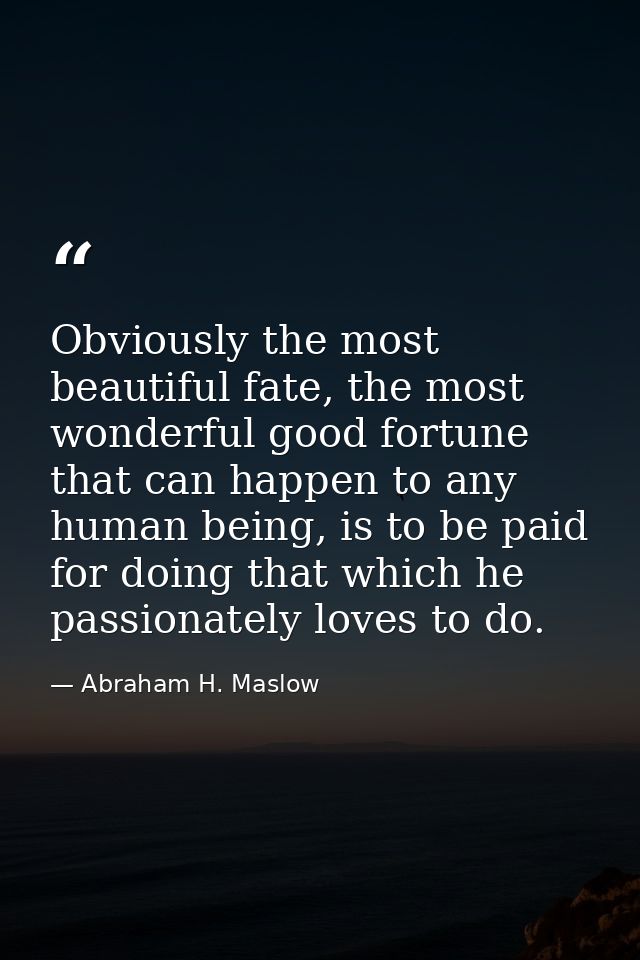 Obviously the most beautiful fate, the most wonderful good fortune that can happen to any human being, is to be paid for — Abraham H. Maslow