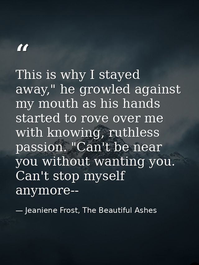 This is why I stayed away," he growled against my mouth as his hands started to rove over me with knowing, ruthless pass — Jeaniene Frost, The Beautiful Ashes