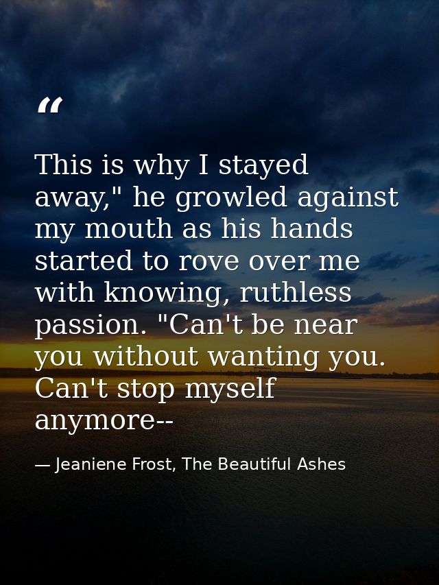 This is why I stayed away," he growled against my mouth as his hands started to rove over me with knowing, ruthless pass — Jeaniene Frost, The Beautiful Ashes