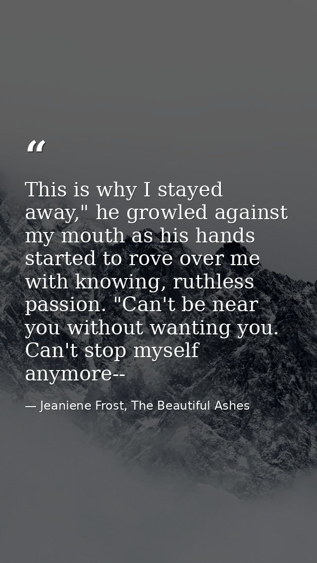 This is why I stayed away," he growled against my mouth as his hands started to rove over me with knowing, ruthless pass — Jeaniene Frost, The Beautiful Ashes