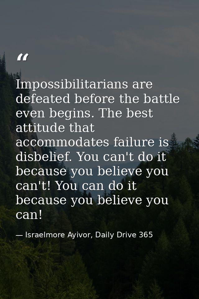 Impossibilitarians are defeated before the battle even begins. The best attitude that accommodates failure is disbelief. — Israelmore Ayivor, Daily Drive 365