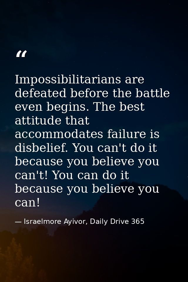 Impossibilitarians are defeated before the battle even begins. The best attitude that accommodates failure is disbelief. — Israelmore Ayivor, Daily Drive 365