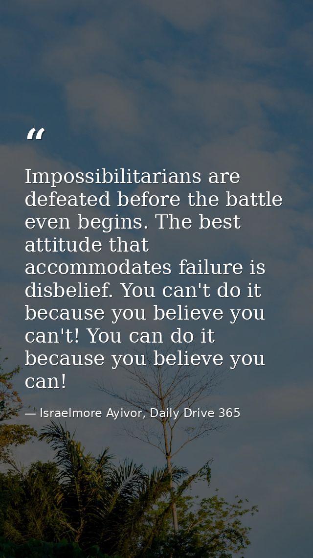 Impossibilitarians are defeated before the battle even begins. The best attitude that accommodates failure is disbelief. — Israelmore Ayivor, Daily Drive 365