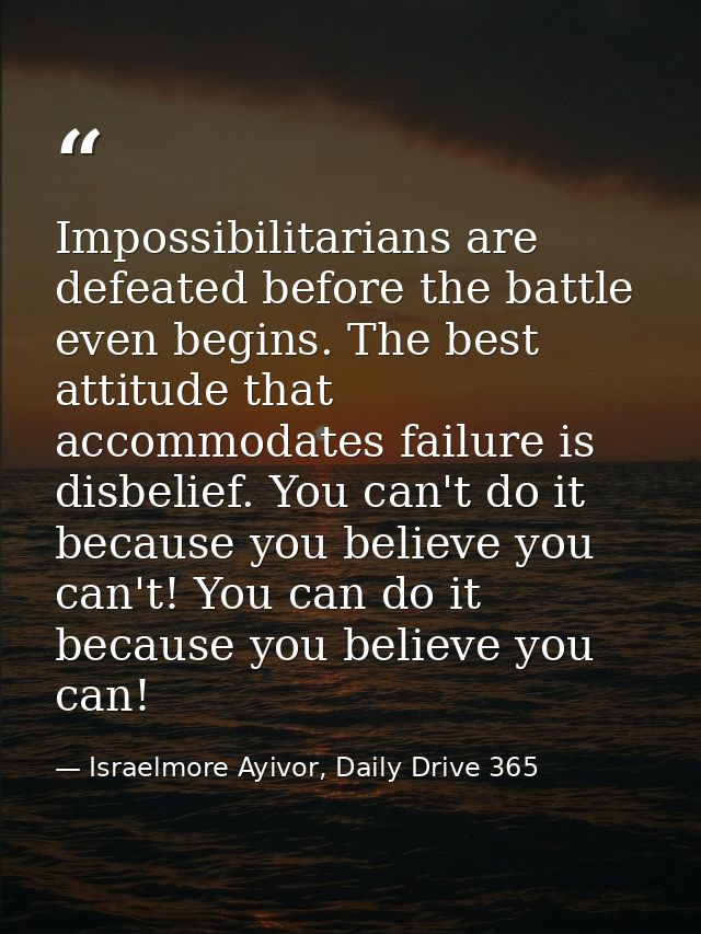 Impossibilitarians are defeated before the battle even begins. The best attitude that accommodates failure is disbelief. — Israelmore Ayivor, Daily Drive 365