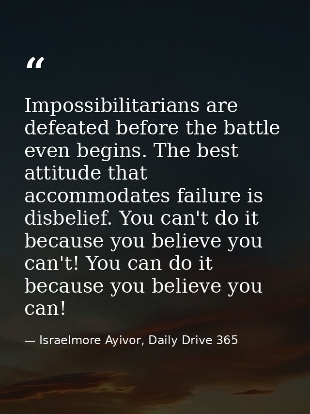 Impossibilitarians are defeated before the battle even begins. The best attitude that accommodates failure is disbelief. — Israelmore Ayivor, Daily Drive 365