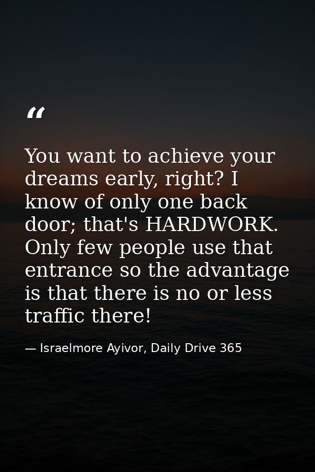 You want to achieve your dreams early, right? I know of only one back door; that's HARDWORK. Only few people use that en — Israelmore Ayivor, Daily Drive 365