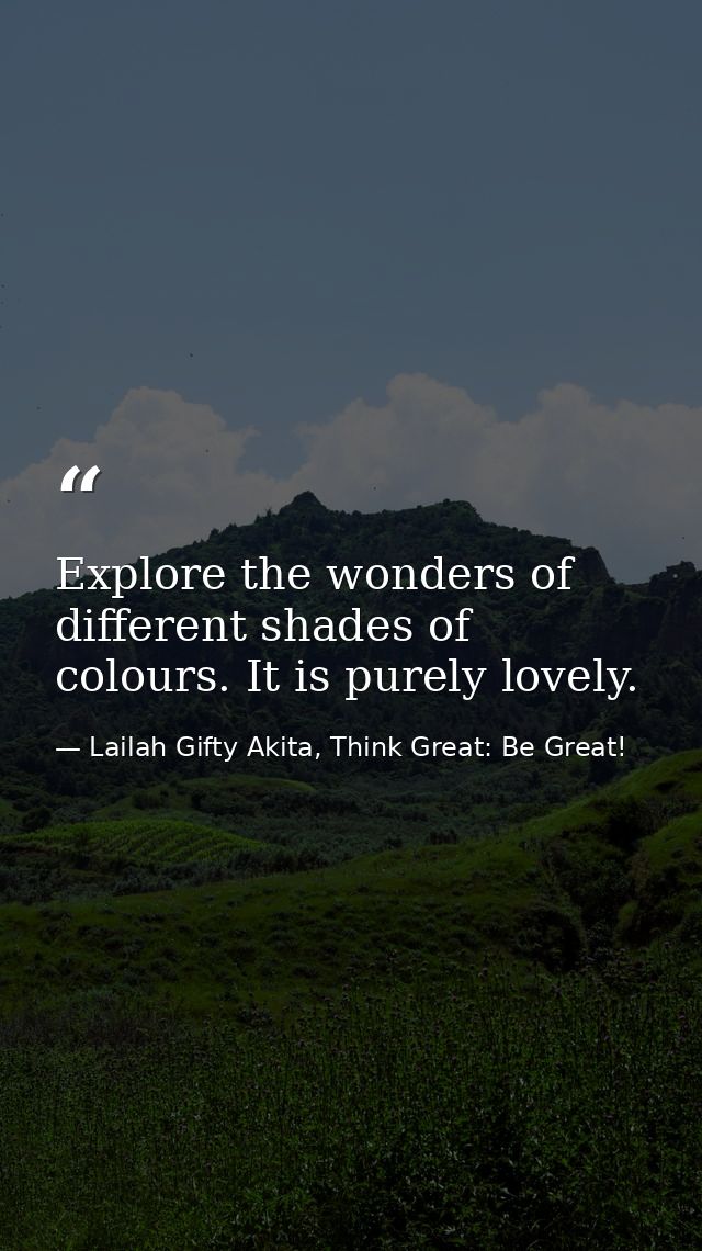 Explore the wonders of different shades of colours. It is purely lovely. — Lailah Gifty Akita, Think Great: Be Great!