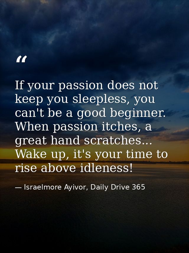 If your passion does not keep you sleepless, you can't be a good beginner. When passion itches, a great hand scratches.. — Israelmore Ayivor, Daily Drive 365