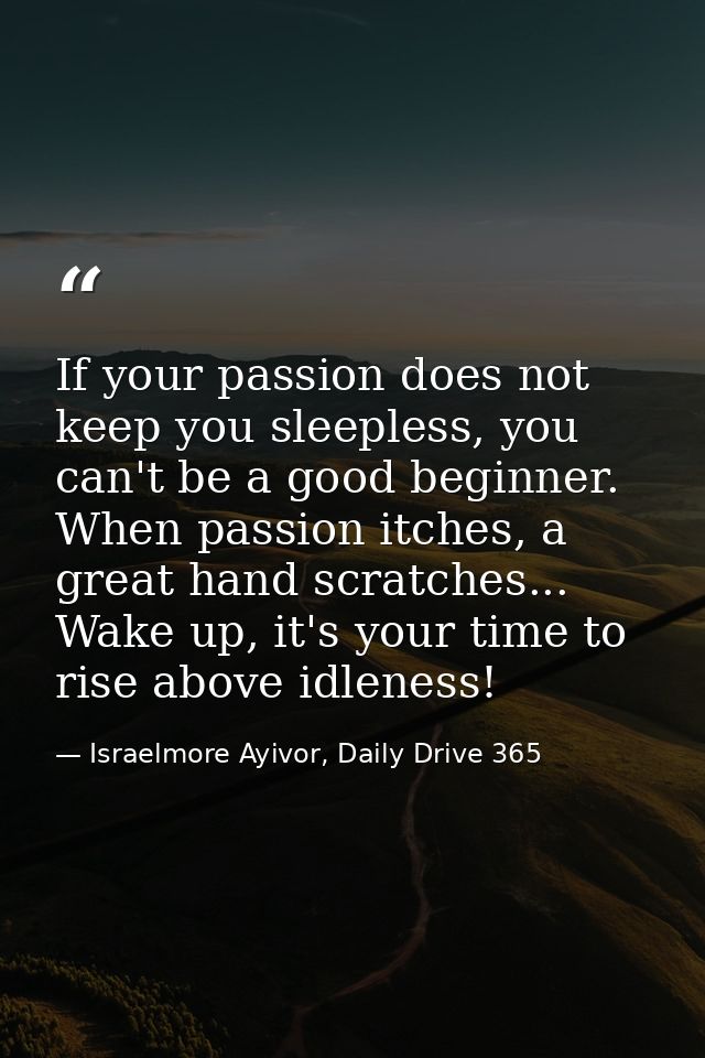 If your passion does not keep you sleepless, you can't be a good beginner. When passion itches, a great hand scratches.. — Israelmore Ayivor, Daily Drive 365