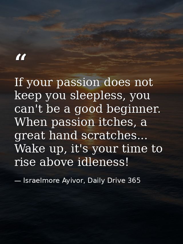 If your passion does not keep you sleepless, you can't be a good beginner. When passion itches, a great hand scratches.. — Israelmore Ayivor, Daily Drive 365