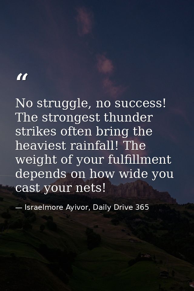 No struggle, no success! The strongest thunder strikes often bring the heaviest rainfall! The weight of your fulfillment — Israelmore Ayivor, Daily Drive 365