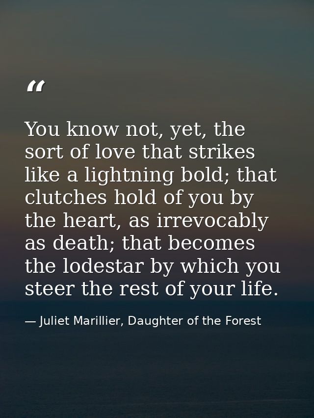 You know not, yet, the sort of love that strikes like a lightning bold; that clutches hold of you by the heart, as irrev — Juliet Marillier, Daughter of the Forest
