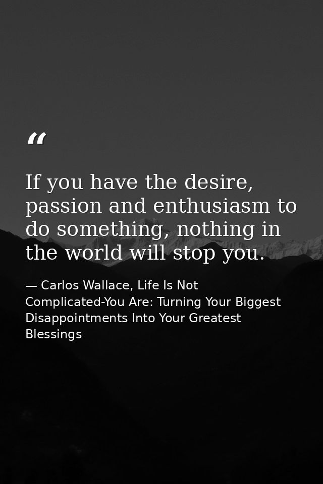 If you have the desire, passion and enthusiasm to do something, nothing in the world will stop you. — Carlos Wallace, Life Is Not Complicated-You Are: Turning Your Biggest Disappointments Into Your Greatest Blessings