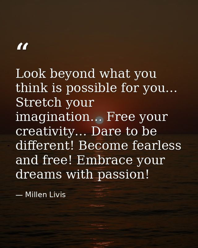 Look beyond what you think is possible for you… Stretch your imagination… Free your creativity… Dare to be different! Be — Millen Livis