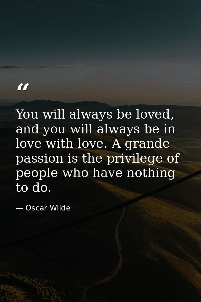 You will always be loved, and you will always be in love with love. A grande passion is the privilege of people who have — Oscar Wilde