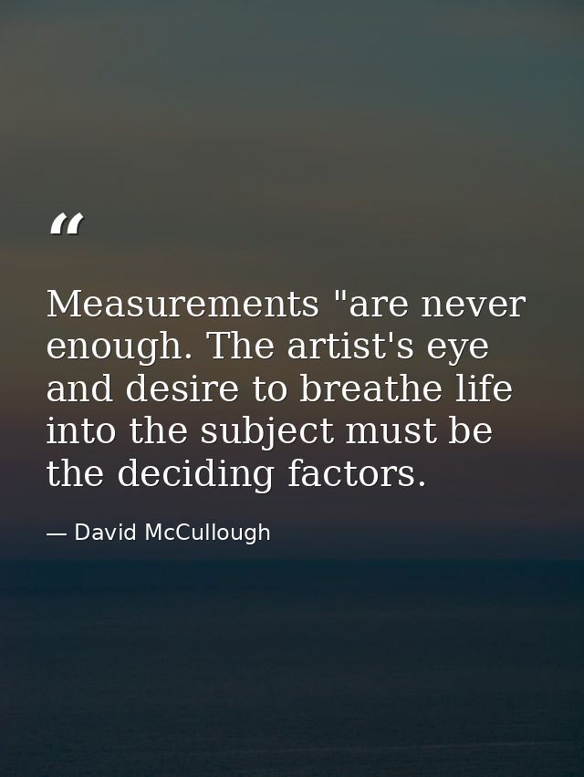 Measurements "are never enough. The artist's eye and desire to breathe life into the subject must be the deciding factor — David McCullough