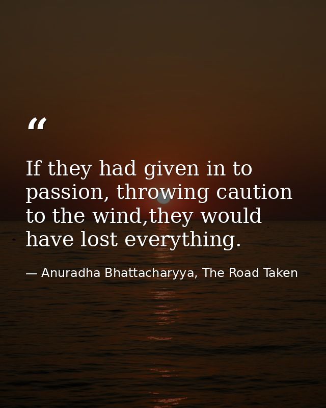 If they had given in to passion, throwing caution to the wind,they would have lost everything. — Anuradha Bhattacharyya, The Road Taken