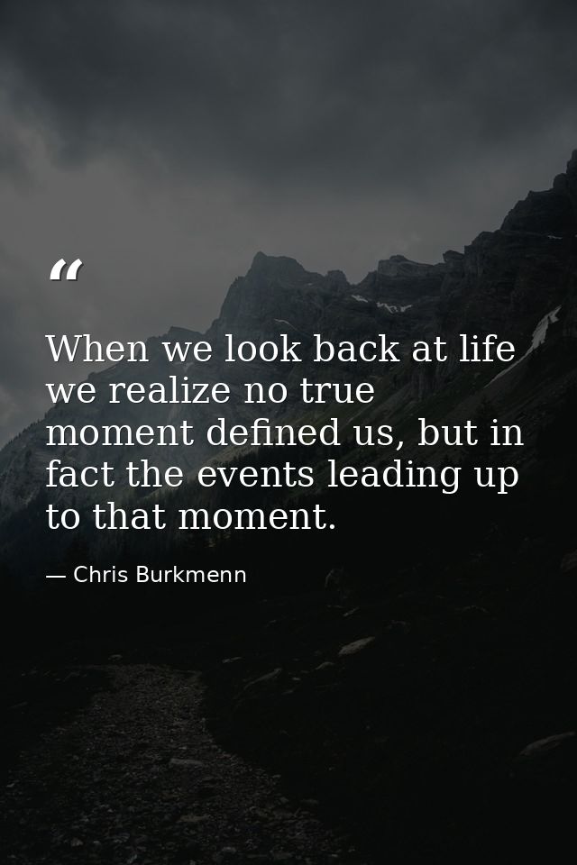 When we look back at life we realize no true moment defined us, but in fact the events leading up to that moment. — Chris Burkmenn