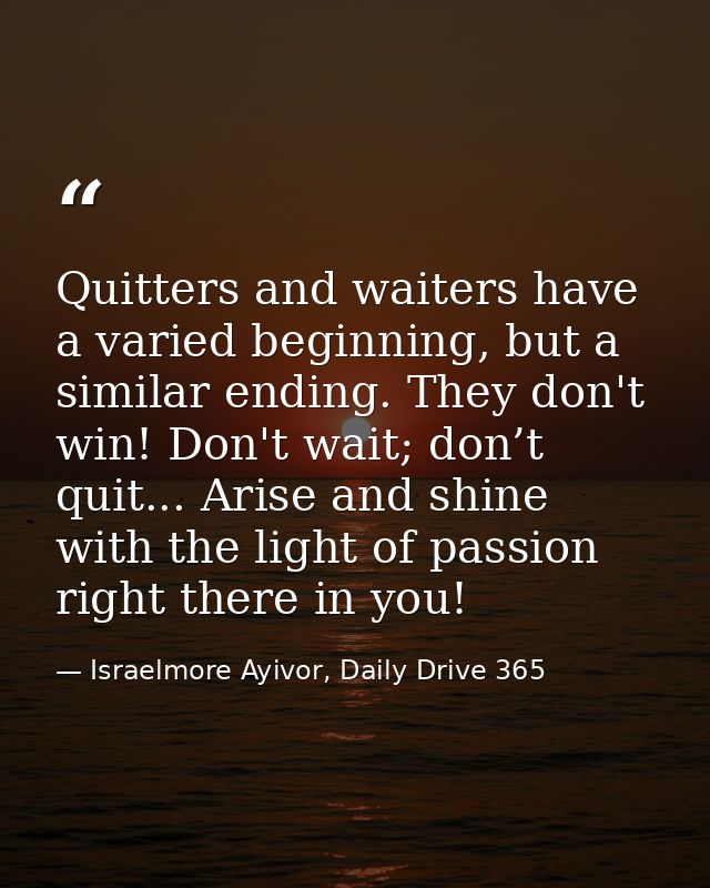 Quitters and waiters have a varied beginning, but a similar ending. They don't win! Don't wait; don’t quit... Arise and  — Israelmore Ayivor, Daily Drive 365