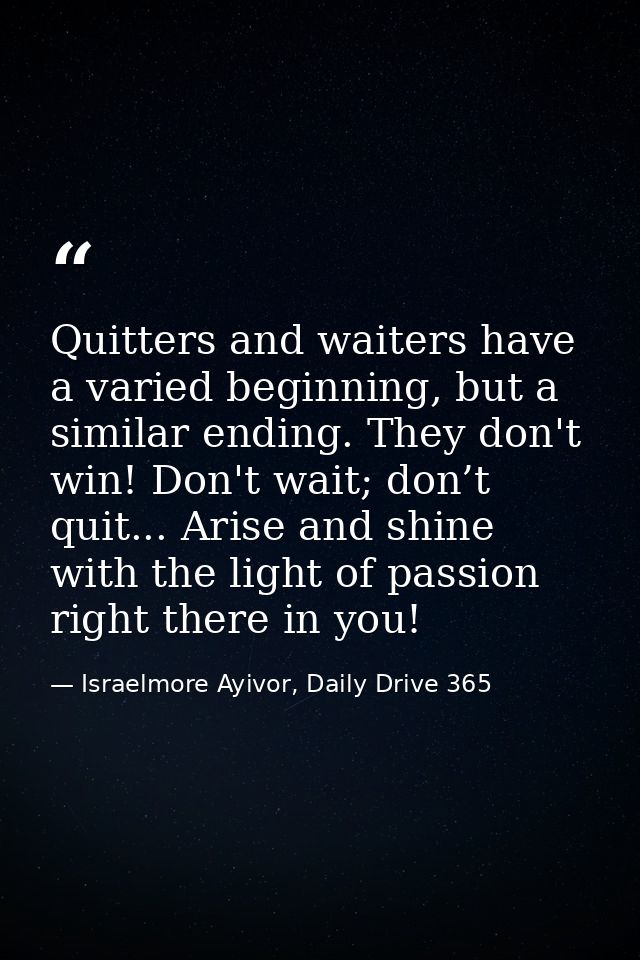 Quitters and waiters have a varied beginning, but a similar ending. They don't win! Don't wait; don’t quit... Arise and  — Israelmore Ayivor, Daily Drive 365