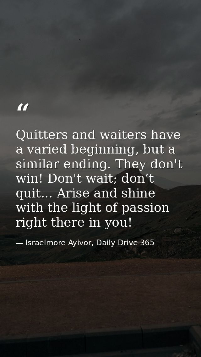 Quitters and waiters have a varied beginning, but a similar ending. They don't win! Don't wait; don’t quit... Arise and  — Israelmore Ayivor, Daily Drive 365
