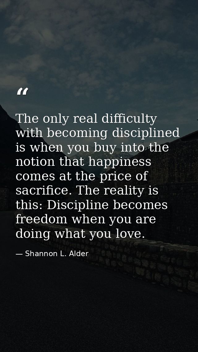 The only real difficulty with becoming disciplined is when you buy into the notion that happiness comes at the price of  — Shannon L. Alder