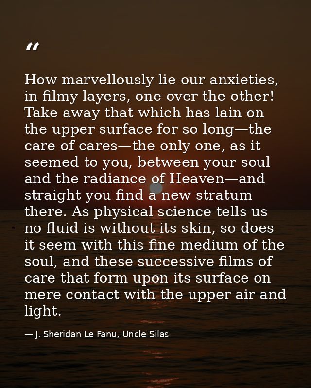 How marvellously lie our anxieties, in filmy layers, one over the other! Take away that which has lain on the upper surf — J. Sheridan Le Fanu, Uncle Silas
