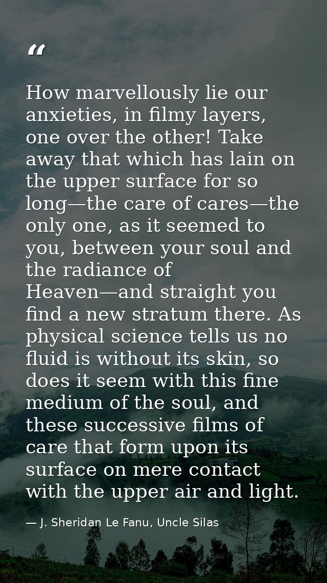 How marvellously lie our anxieties, in filmy layers, one over the other! Take away that which has lain on the upper surf — J. Sheridan Le Fanu, Uncle Silas