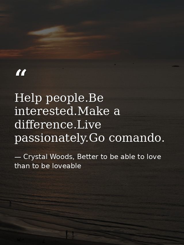 Help people.Be interested.Make a difference.Live passionately.Go comando. — Crystal Woods, Better to be able to love than to be loveable