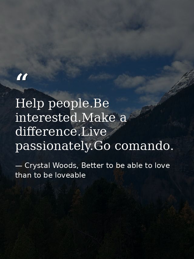 Help people.Be interested.Make a difference.Live passionately.Go comando. — Crystal Woods, Better to be able to love than to be loveable