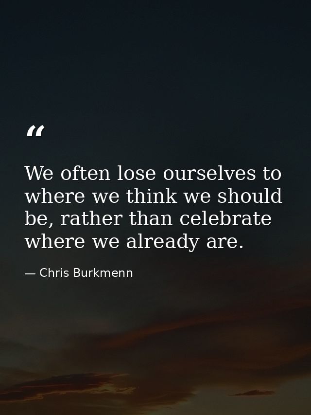 We often lose ourselves to where we think we should be, rather than celebrate where we already are. — Chris Burkmenn