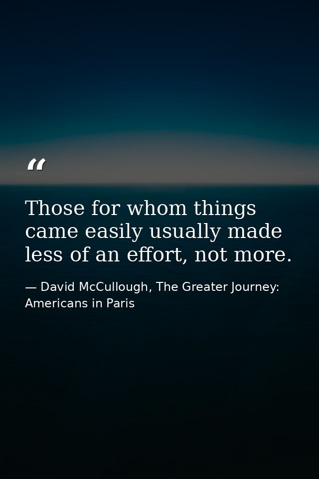 Those for whom things came easily usually made less of an effort, not more. — David McCullough, The Greater Journey: Americans in Paris