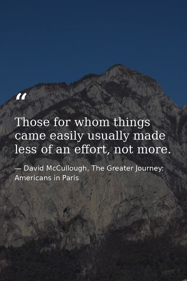 Those for whom things came easily usually made less of an effort, not more. — David McCullough, The Greater Journey: Americans in Paris