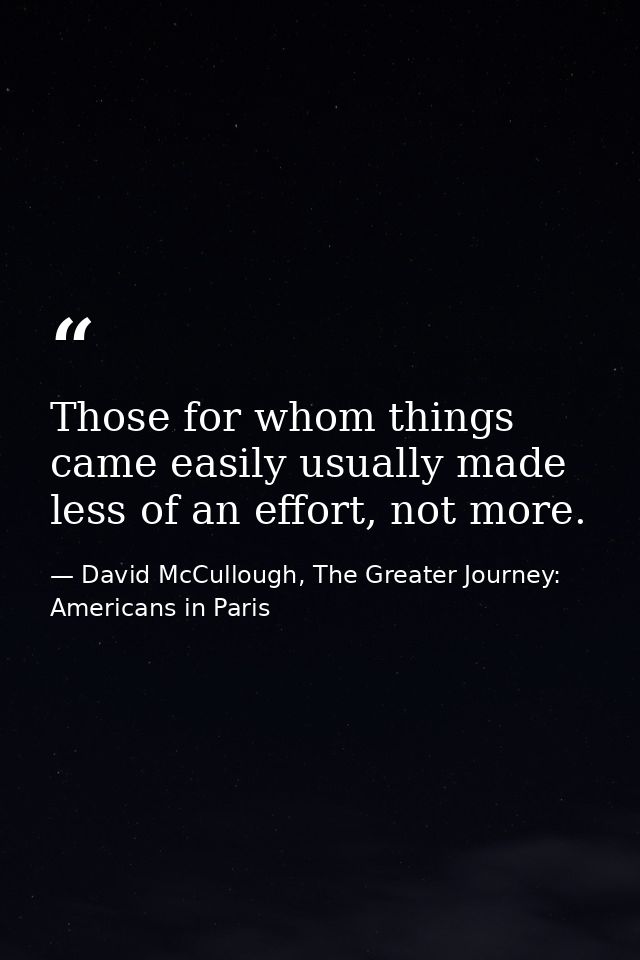 Those for whom things came easily usually made less of an effort, not more. — David McCullough, The Greater Journey: Americans in Paris