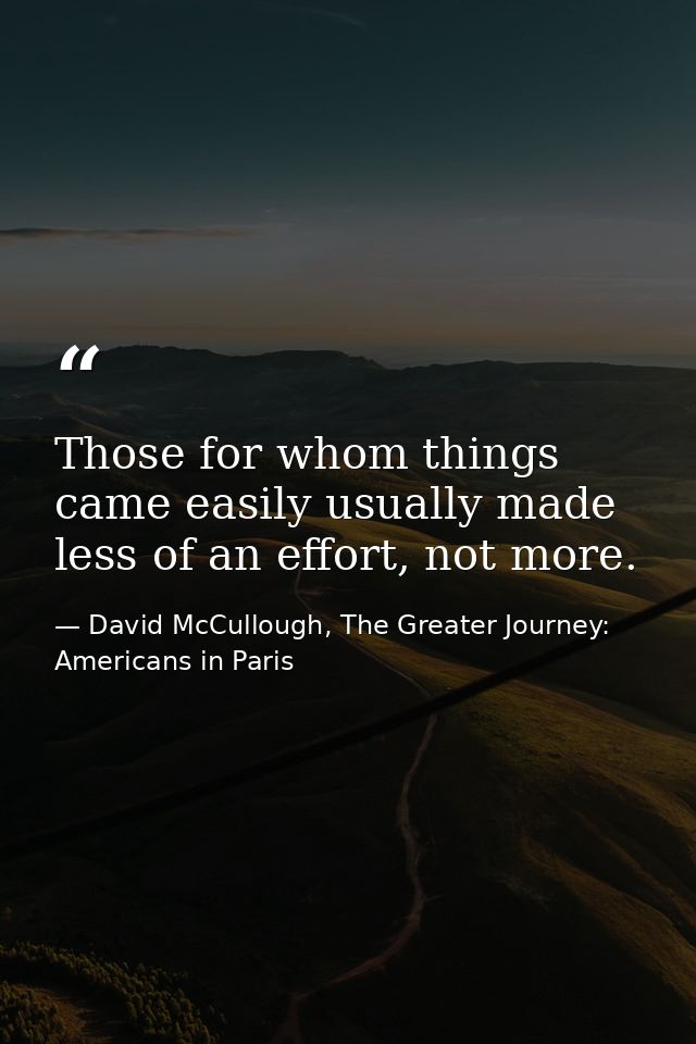 Those for whom things came easily usually made less of an effort, not more. — David McCullough, The Greater Journey: Americans in Paris