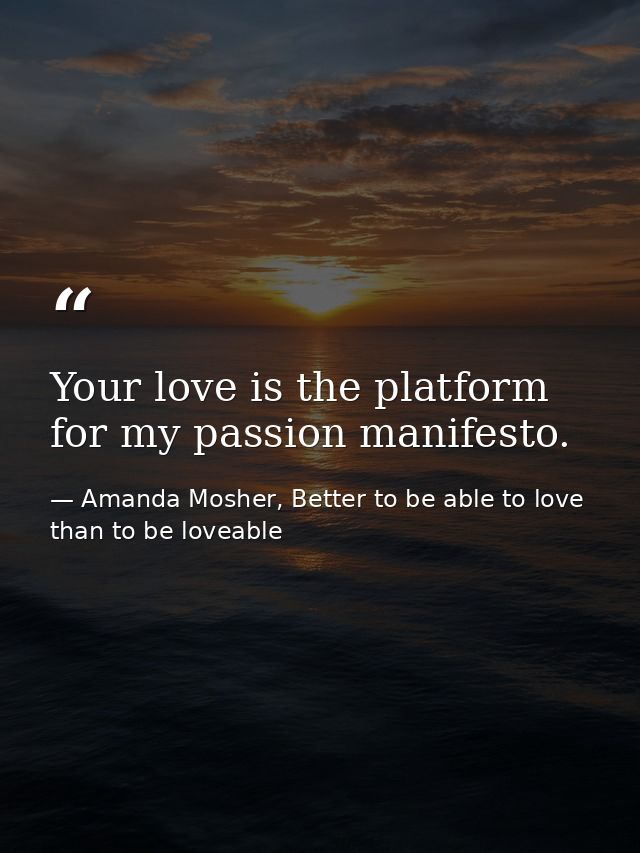 Your love is the platform for my passion manifesto. — Amanda Mosher, Better to be able to love than to be loveable