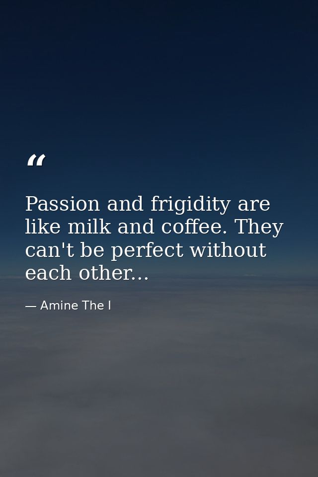 Passion and frigidity are like milk and coffee. They can't be perfect without each other... — Amine The I